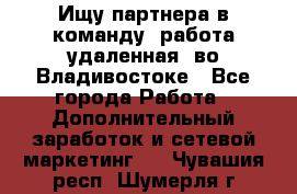 Ищу партнера в команду (работа удаленная) во Владивостоке - Все города Работа » Дополнительный заработок и сетевой маркетинг   . Чувашия респ.,Шумерля г.